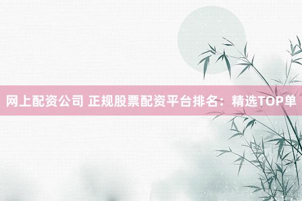 网上配资公司 正规股票配资平台排名：精选TOP单