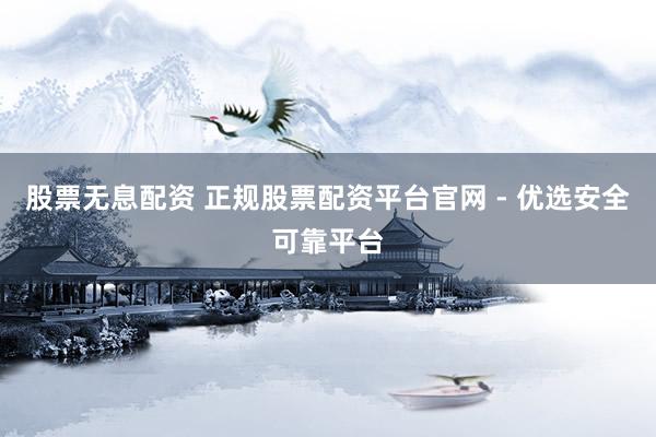 股票无息配资 正规股票配资平台官网 - 优选安全可靠平台