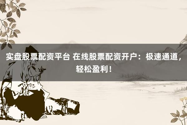 实盘股票配资平台 在线股票配资开户：极速通道，轻松盈利！