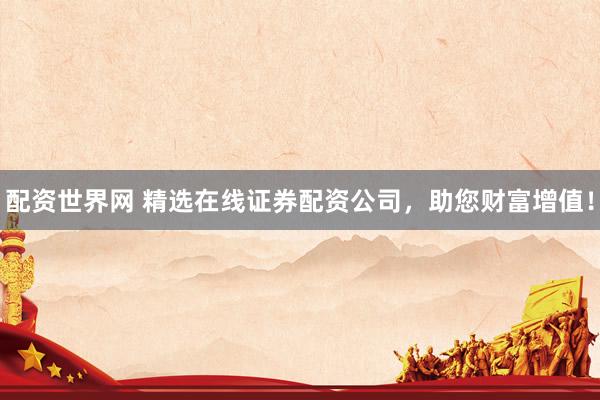 配资世界网 精选在线证券配资公司，助您财富增值！