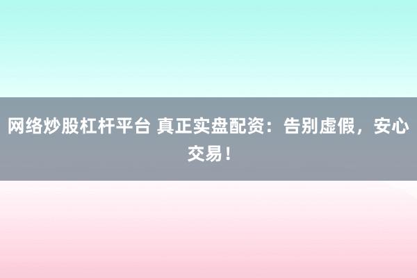 网络炒股杠杆平台 真正实盘配资：告别虚假，安心交易！