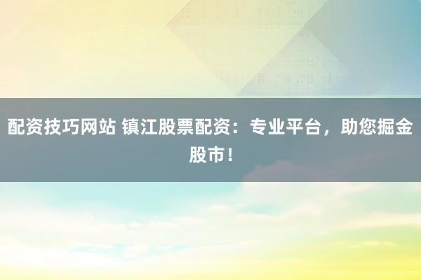 配资技巧网站 镇江股票配资：专业平台，助您掘金股市！