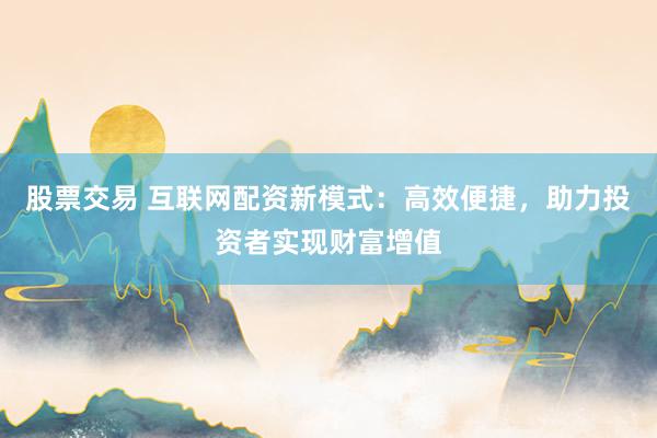股票交易 互联网配资新模式：高效便捷，助力投资者实现财富增值