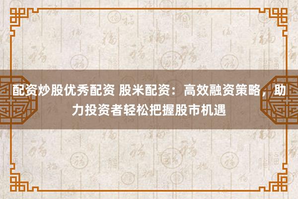 配资炒股优秀配资 股米配资:高效融资策略,助力投资者轻松把握股市机遇