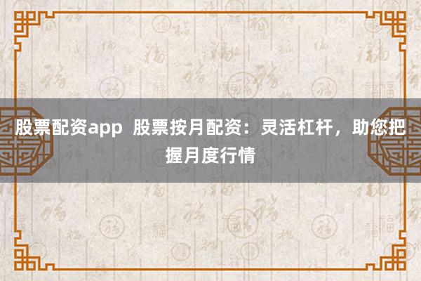 股票配资app  股票按月配资：灵活杠杆，助您把握月度行情
