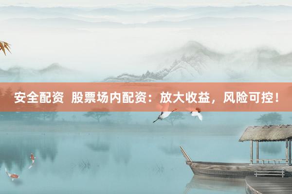 安全配资  股票场内配资：放大收益，风险可控！