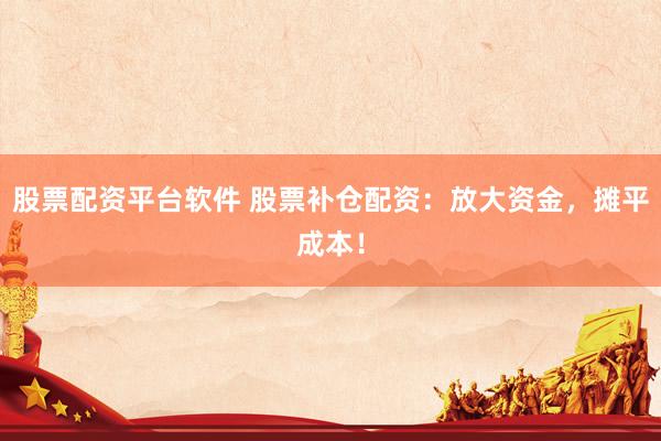 股票配资平台软件 股票补仓配资：放大资金，摊平成本！