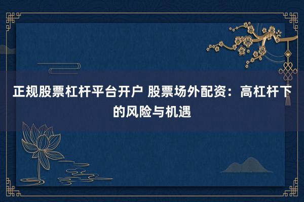 正规股票杠杆平台开户 股票场外配资：高杠杆下的风险与机遇