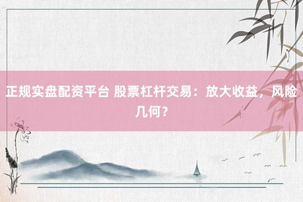 正规实盘配资平台 股票杠杆交易：放大收益，风险几何？