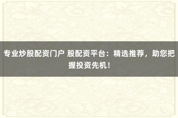 专业炒股配资门户 股配资平台：精选推荐，助您把握投资先机！
