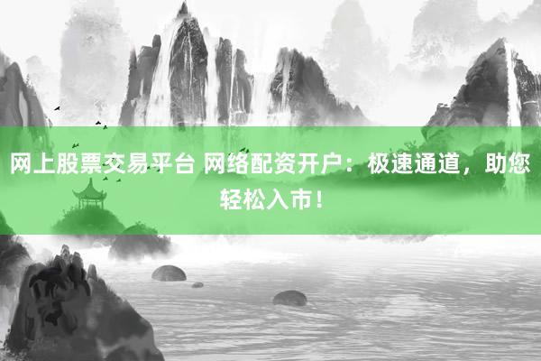 网上股票交易平台 网络配资开户：极速通道，助您轻松入市！
