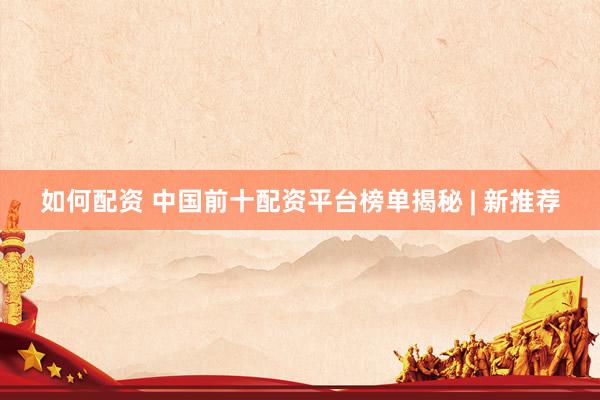 如何配资 中国前十配资平台榜单揭秘 | 新推荐
