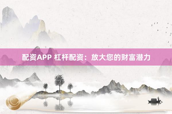 配资APP 杠杆配资：放大您的财富潜力