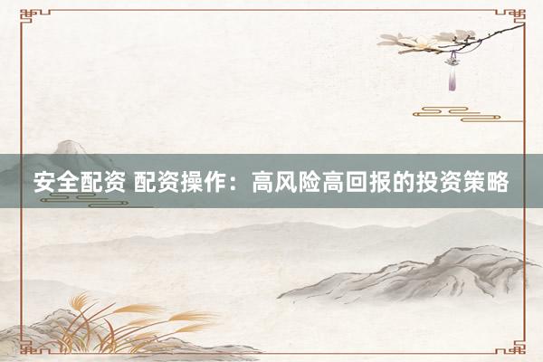 安全配资 配资操作：高风险高回报的投资策略