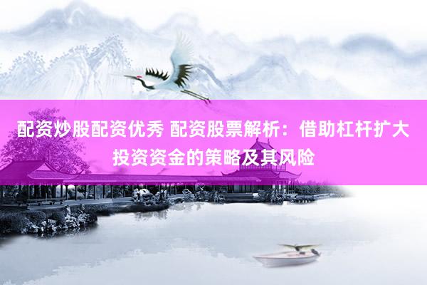 配资炒股配资优秀 配资股票解析：借助杠杆扩大投资资金的策略及其风险
