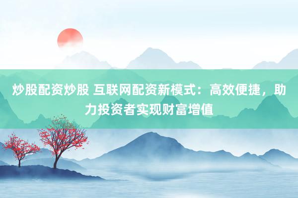 炒股配资炒股 互联网配资新模式：高效便捷，助力投资者实现财富增值