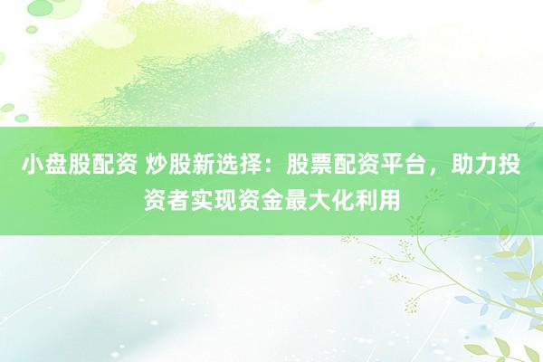 小盘股配资 炒股新选择：股票配资平台，助力投资者实现资金最大化利用