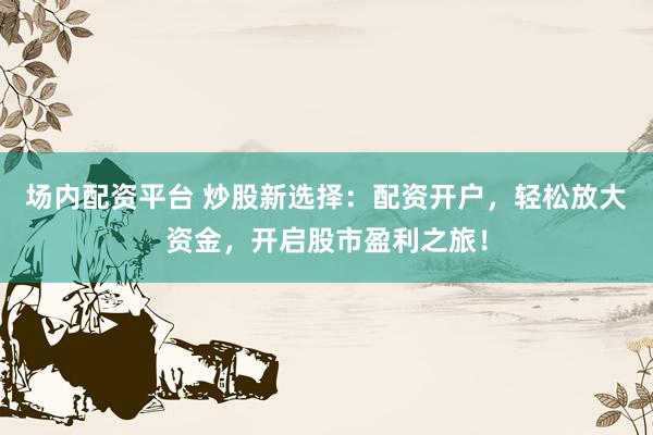 场内配资平台 炒股新选择：配资开户，轻松放大资金，开启股市盈利之旅！