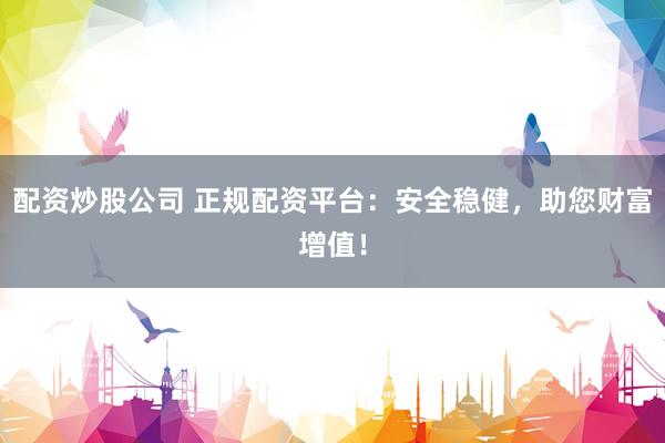配资炒股公司 正规配资平台：安全稳健，助您财富增值！