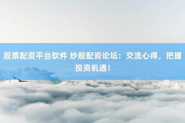 股票配资平台软件 炒股配资论坛：交流心得，把握投资机遇！