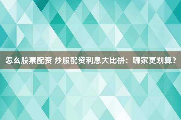 怎么股票配资 炒股配资利息大比拼：哪家更划算？