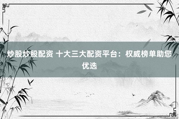 炒股炒股配资 十大三大配资平台:权威榜单助您优选