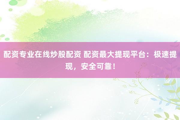 配资专业在线炒股配资 配资最大提现平台：极速提现，安全可靠！