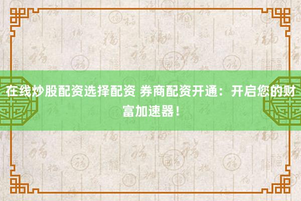 在线炒股配资选择配资 券商配资开通：开启您的财富加速器！