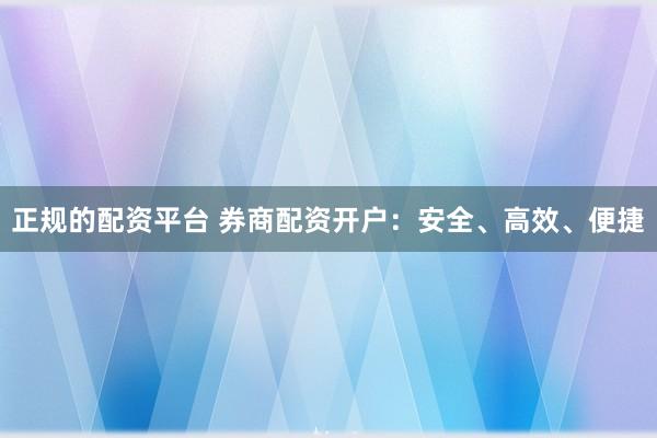 正规的配资平台 券商配资开户：安全、高效、便捷