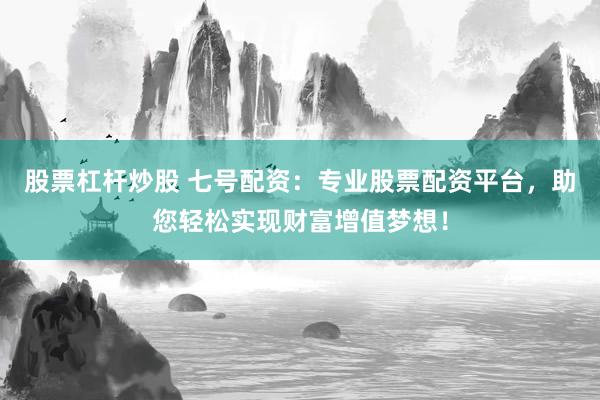 股票杠杆炒股 七号配资：专业股票配资平台，助您轻松实现财富增值梦想！