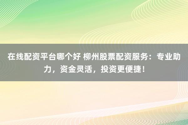 在线配资平台哪个好 柳州股票配资服务：专业助力，资金灵活，投资更便捷！