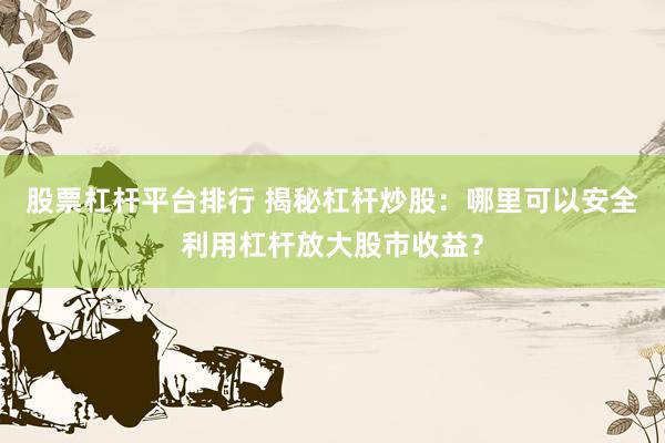 股票杠杆平台排行 揭秘杠杆炒股：哪里可以安全利用杠杆放大股市收益？