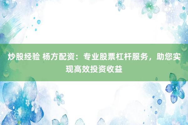炒股经验 杨方配资：专业股票杠杆服务，助您实现高效投资收益