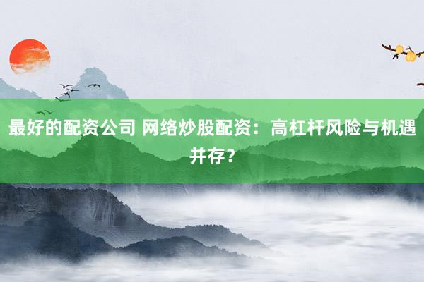 最好的配资公司 网络炒股配资：高杠杆风险与机遇并存？