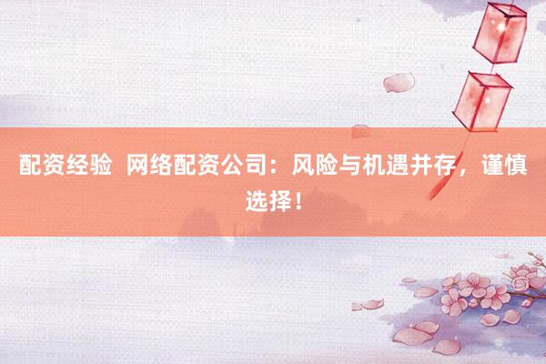 配资经验  网络配资公司：风险与机遇并存，谨慎选择！