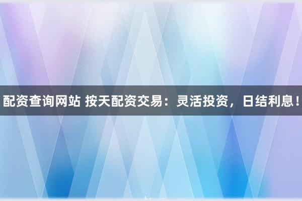 配资查询网站 按天配资交易:灵活投资,日结利息!