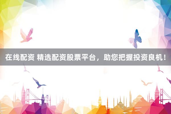 在线配资 精选配资股票平台，助您把握投资良机！