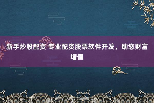 新手炒股配资 专业配资股票软件开发，助您财富增值