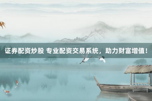 证券配资炒股 专业配资交易系统,助力财富增值!