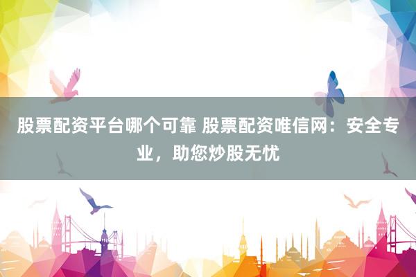 股票配资平台哪个可靠 股票配资唯信网：安全专业，助您炒股无忧