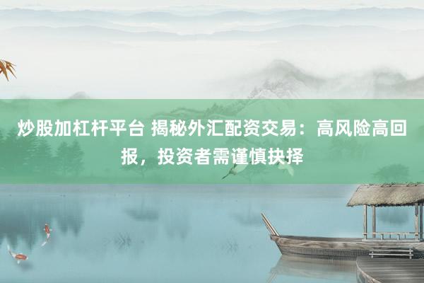 炒股加杠杆平台 揭秘外汇配资交易：高风险高回报，投资者需谨慎抉择