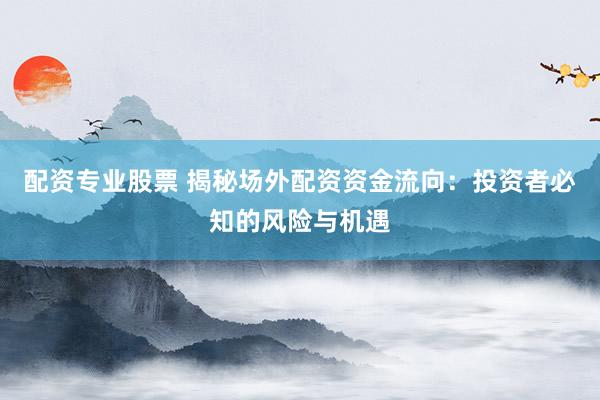 配资专业股票 揭秘场外配资资金流向：投资者必知的风险与机遇