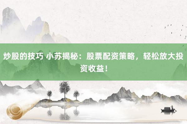 炒股的技巧 小苏揭秘：股票配资策略，轻松放大投资收益！