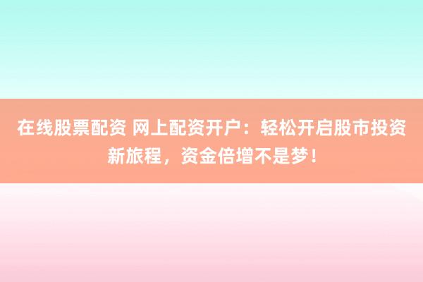 在线股票配资 网上配资开户：轻松开启股市投资新旅程，资金倍增不是梦！