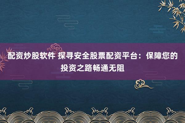 配资炒股软件 探寻安全股票配资平台：保障您的投资之路畅通无阻