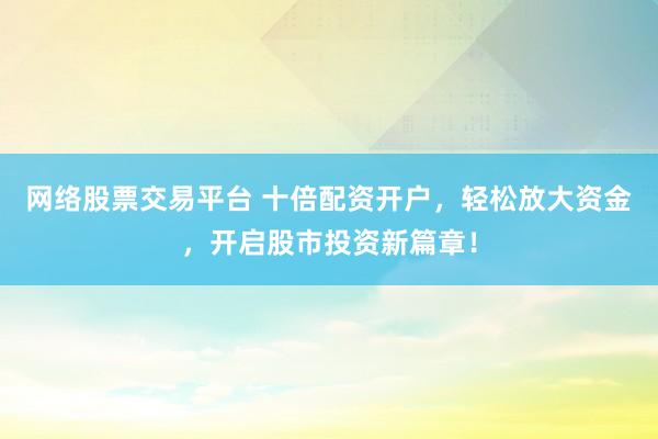 网络股票交易平台 十倍配资开户，轻松放大资金，开启股市投资新篇章！
