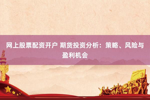 网上股票配资开户 期货投资分析：策略、风险与盈利机会