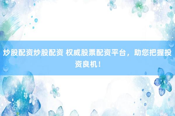 炒股配资炒股配资 权威股票配资平台，助您把握投资良机！