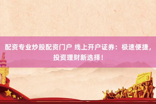 配资专业炒股配资门户 线上开户证券：极速便捷，投资理财新选择！