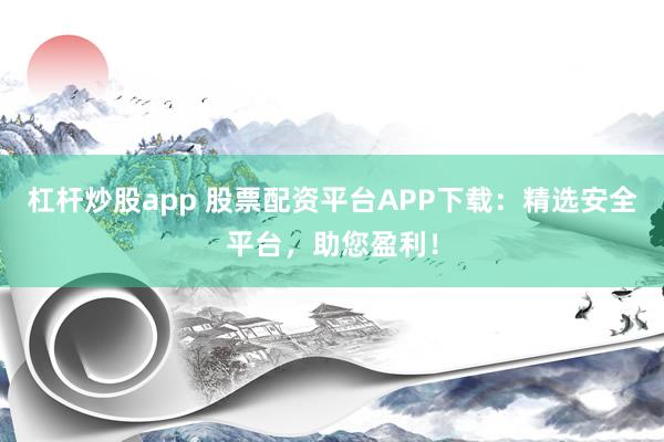 杠杆炒股app 股票配资平台APP下载：精选安全平台，助您盈利！